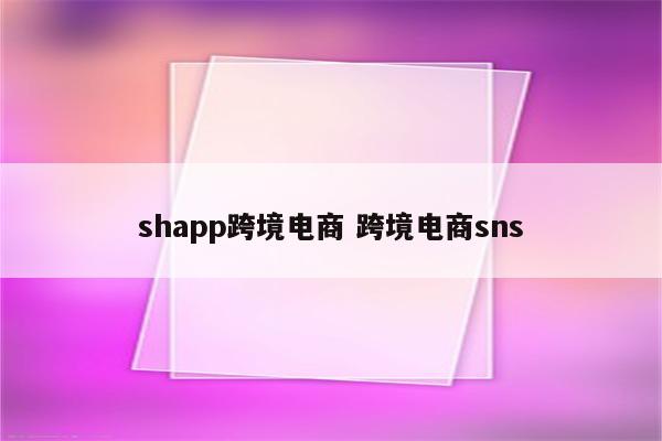 shapp跨境电商 跨境电商sns