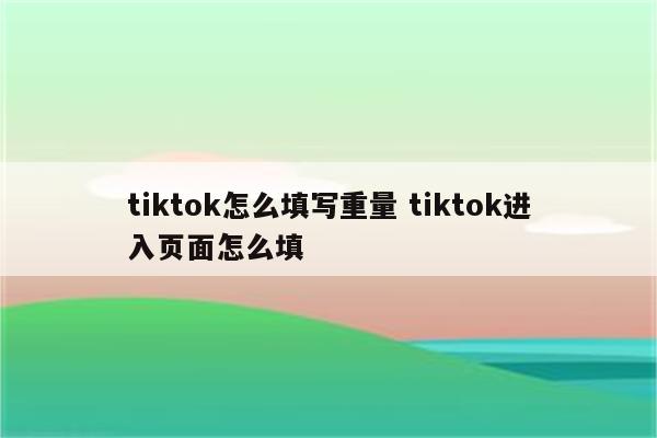 tiktok怎么填写重量 tiktok进入页面怎么填