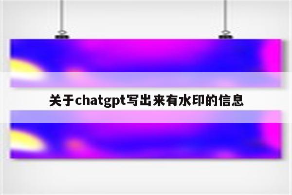 关于chatgpt写出来有水印的信息