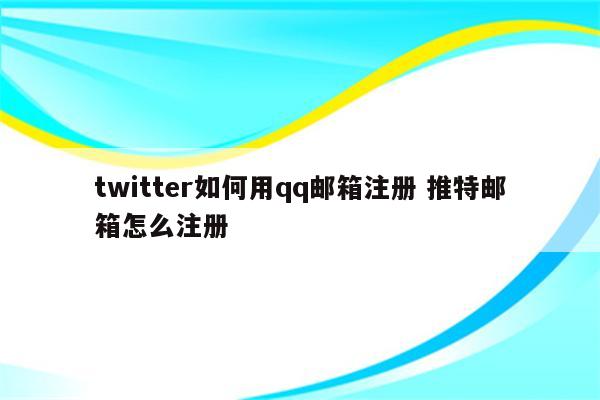 twitter如何用qq邮箱注册 推特邮箱怎么注册