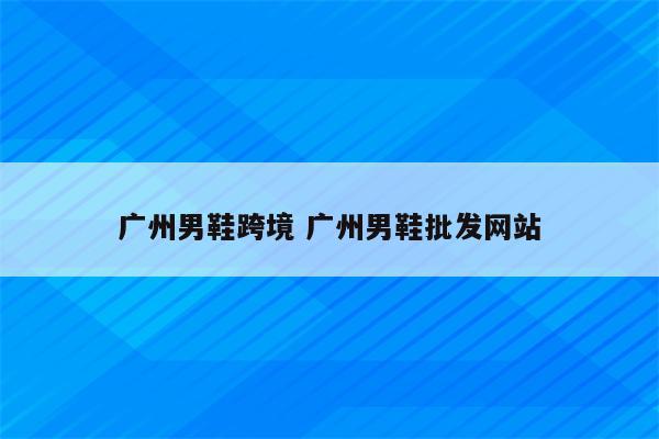 广州男鞋跨境 广州男鞋批发网站