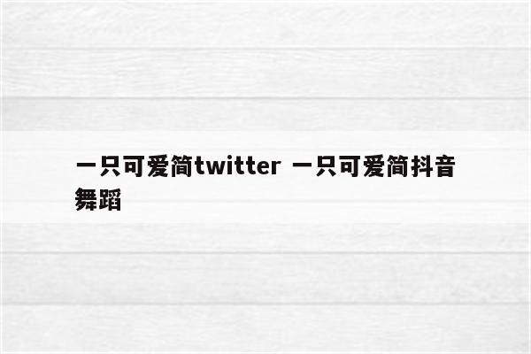 一只可爱简twitter 一只可爱简抖音舞蹈