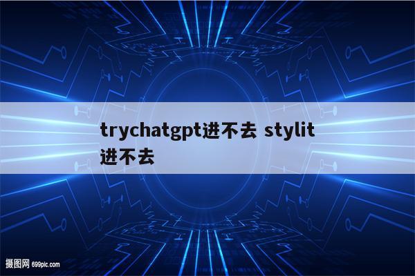 trychatgpt进不去 stylit进不去