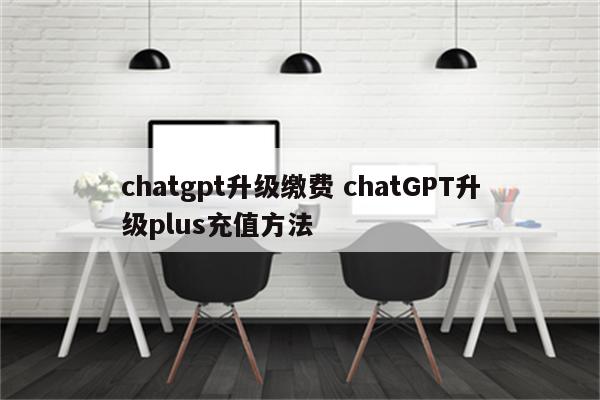 chatgpt升级缴费 chatGPT升级plus充值方法