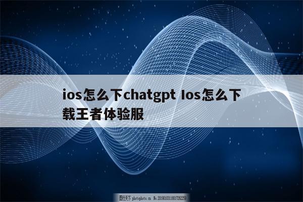 ios怎么下chatgpt Ios怎么下载王者体验服