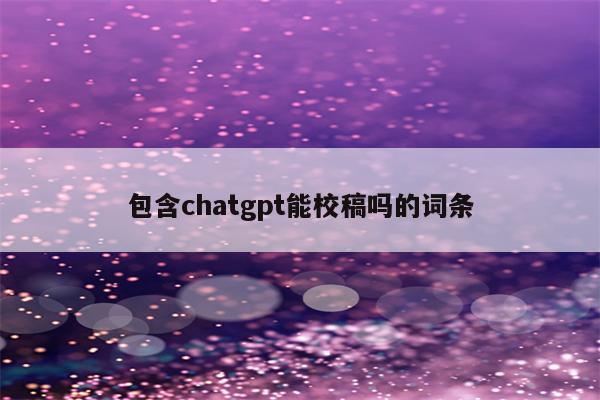 包含chatgpt能校稿吗的词条