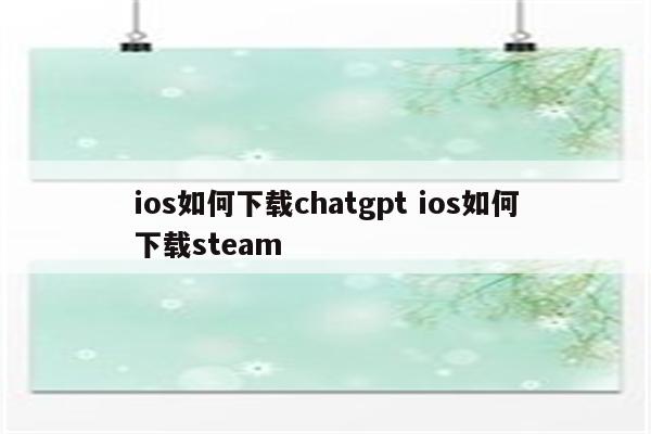 ios如何下载chatgpt ios如何下载steam