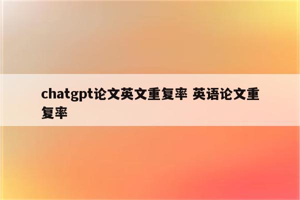 chatgpt论文英文重复率 英语论文重复率