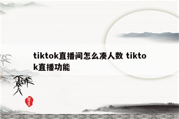 tiktok直播间怎么凑人数 tiktok直播功能