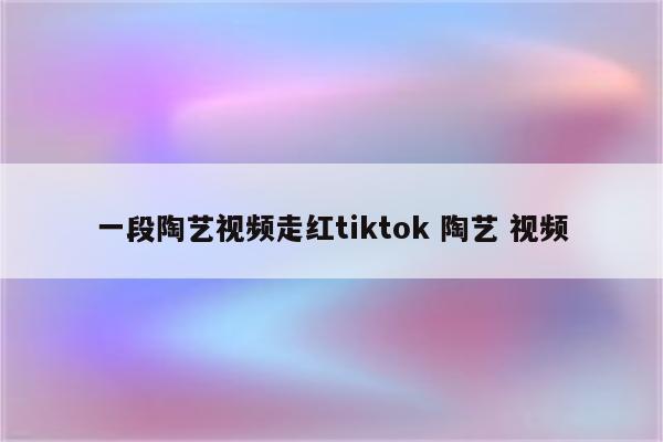 一段陶艺视频走红tiktok 陶艺 视频