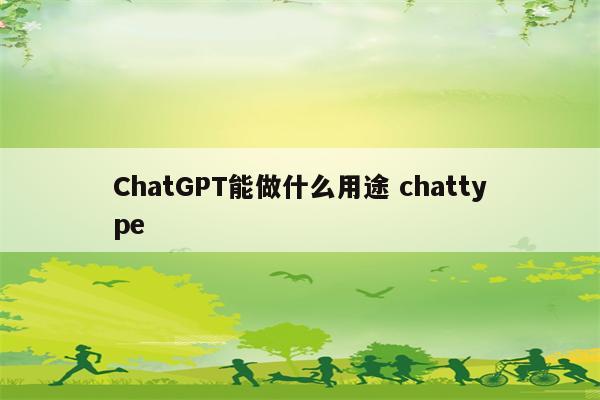 ChatGPT能做什么用途 chattype