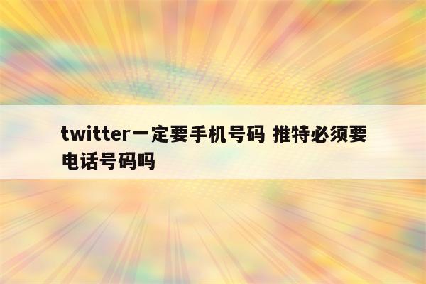 twitter一定要手机号码 推特必须要电话号码吗