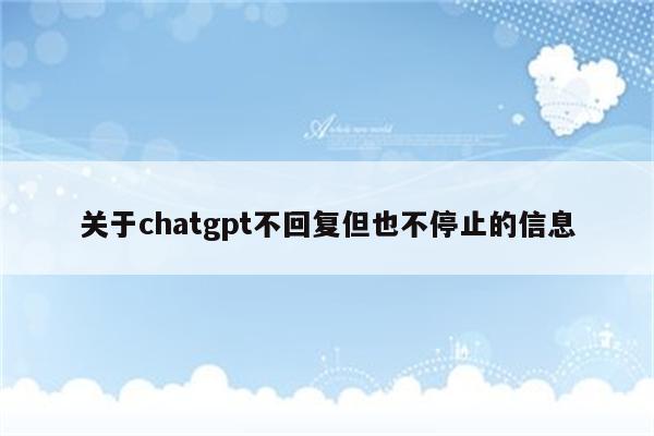 关于chatgpt不回复但也不停止的信息