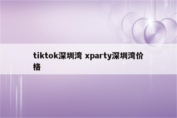 tiktok深圳湾 xparty深圳湾价格