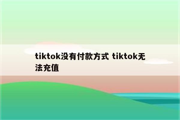 tiktok没有付款方式 tiktok无法充值