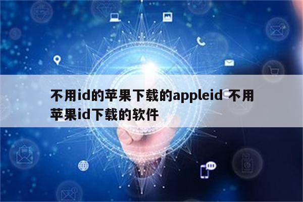 不用id的苹果下载的appleid 不用苹果id下载的软件