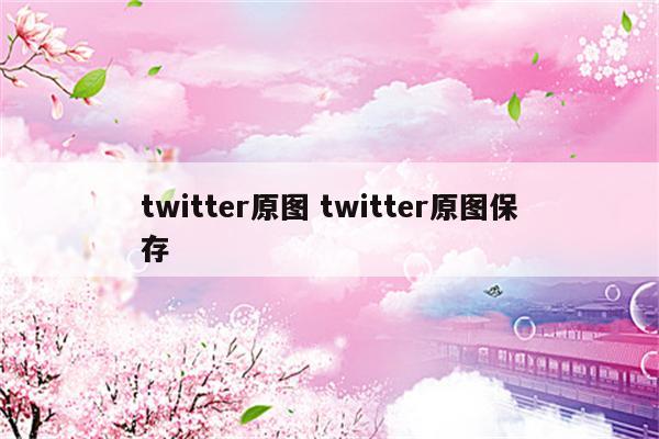 twitter原图 twitter原图保存