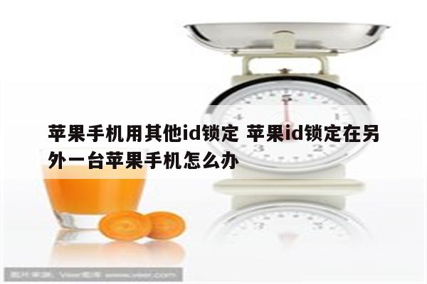 苹果手机用其他id锁定 苹果id锁定在另外一台苹果手机怎么办