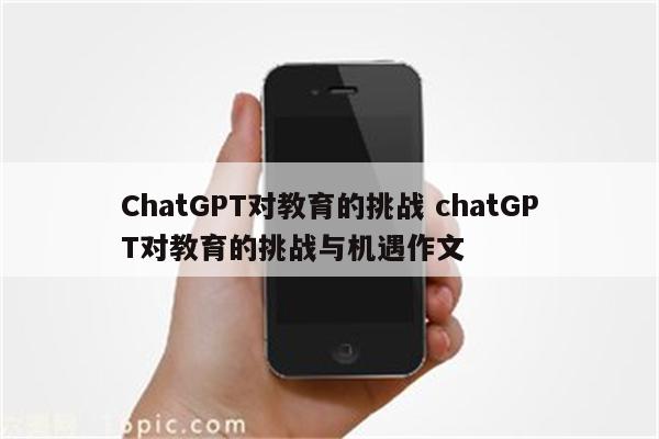 ChatGPT对教育的挑战 chatGPT对教育的挑战与机遇作文