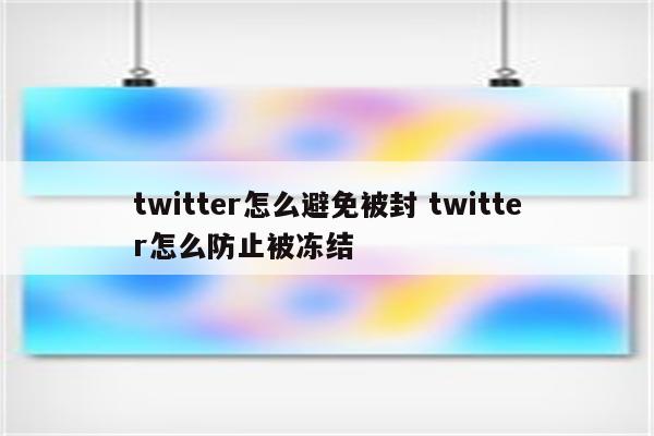 twitter怎么避免被封 twitter怎么防止被冻结