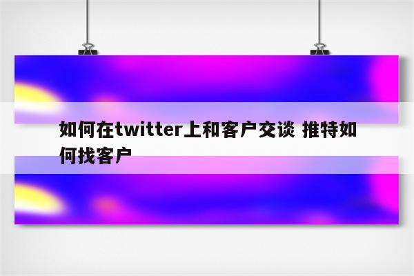 如何在twitter上和客户交谈 推特如何找客户