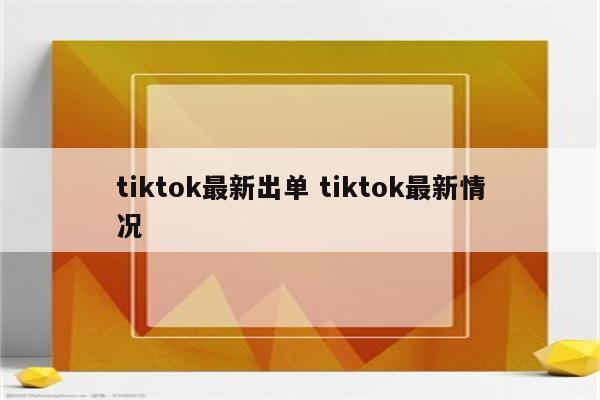 tiktok最新出单 tiktok最新情况