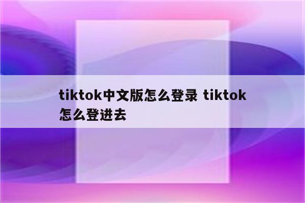 tiktok中文版怎么登录 tiktok怎么登进去