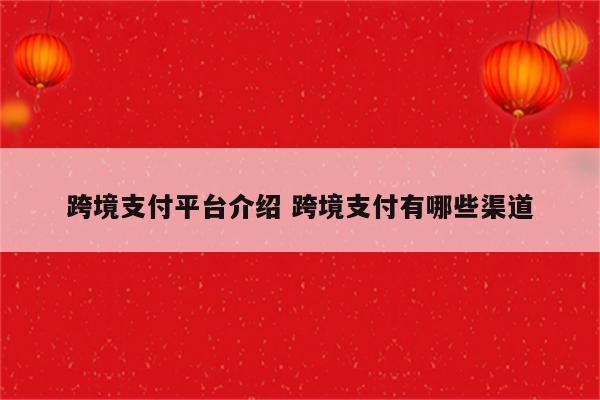 跨境支付平台介绍 跨境支付有哪些渠道