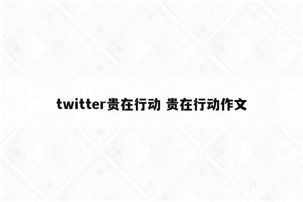 twitter贵在行动 贵在行动作文