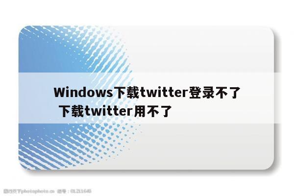 Windows下载twitter登录不了 下载twitter用不了