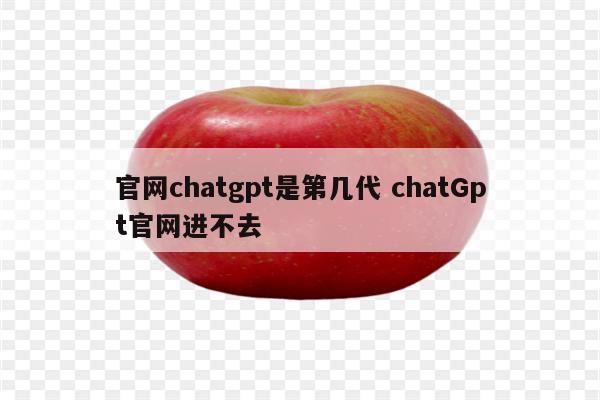 官网chatgpt是第几代 chatGpt官网进不去