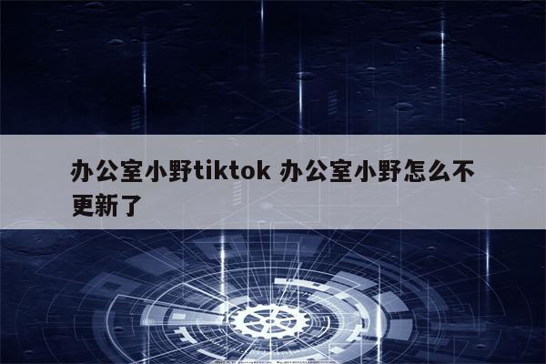 办公室小野tiktok 办公室小野怎么不更新了