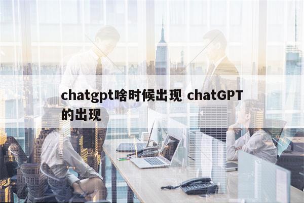 chatgpt啥时候出现 chatGPT的出现