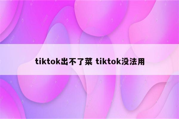 tiktok出不了菜 tiktok没法用