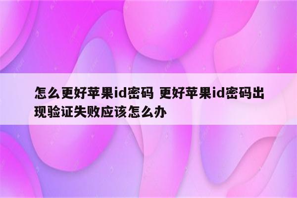 怎么更好苹果id密码 更好苹果id密码出现验证失败应该怎么办