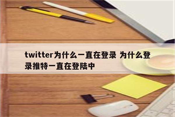 twitter为什么一直在登录 为什么登录推特一直在登陆中