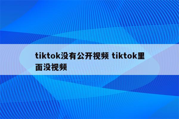 tiktok没有公开视频 tiktok里面没视频