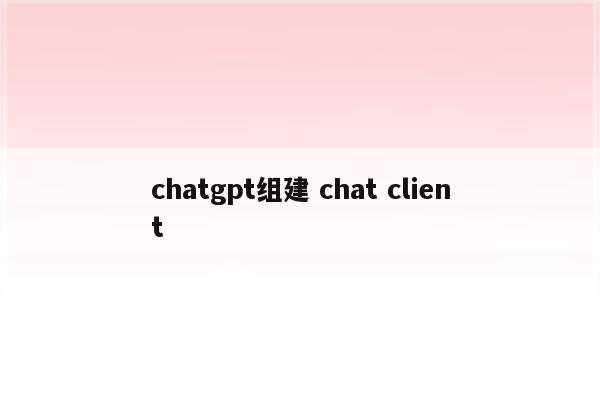 chatgpt组建 chat client