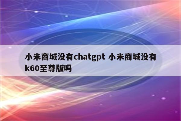 小米商城没有chatgpt 小米商城没有k60至尊版吗