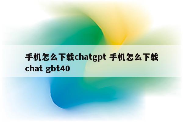 手机怎么下载chatgpt 手机怎么下载chat gbt40