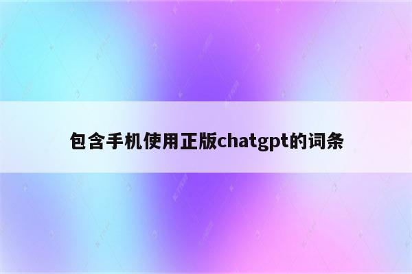 包含手机使用正版chatgpt的词条