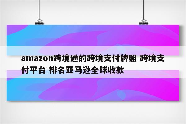 amazon跨境通的跨境支付牌照 跨境支付平台 排名亚马逊全球收款