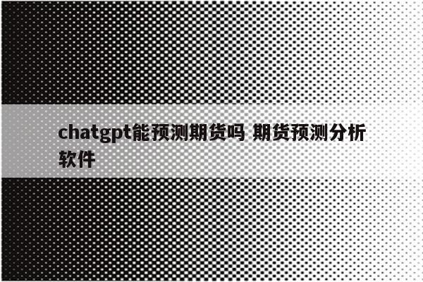 chatgpt能预测期货吗 期货预测分析软件