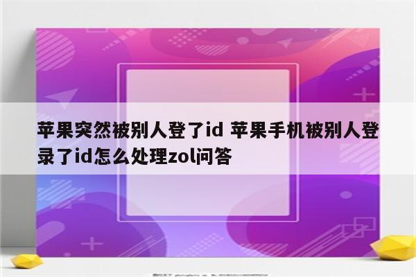 苹果突然被别人登了id 苹果手机被别人登录了id怎么处理zol问答