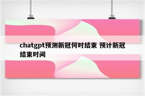 chatgpt预测新冠何时结束 预计新冠结束时间