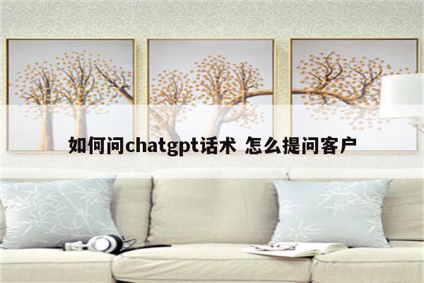 如何问chatgpt话术 怎么提问客户