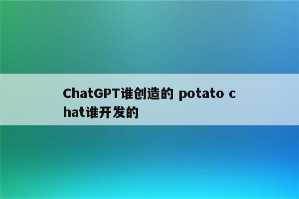 ChatGPT谁创造的 potato chat谁开发的