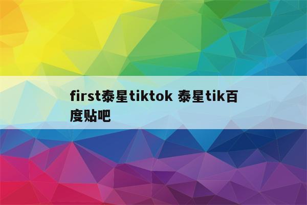 first泰星tiktok 泰星tik百度贴吧