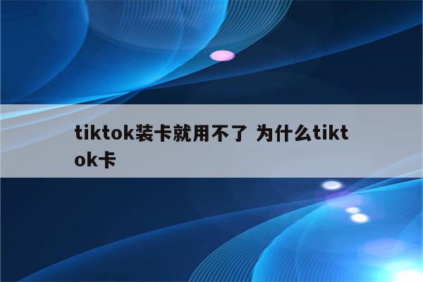 tiktok装卡就用不了 为什么tiktok卡