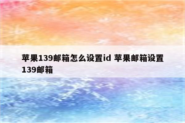 苹果139邮箱怎么设置id 苹果邮箱设置139邮箱